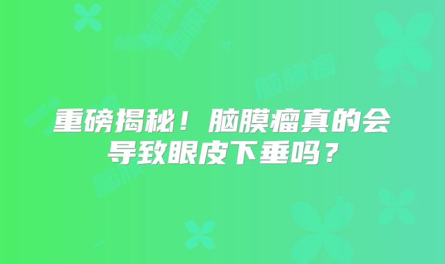 重磅揭秘！脑膜瘤真的会导致眼皮下垂吗？