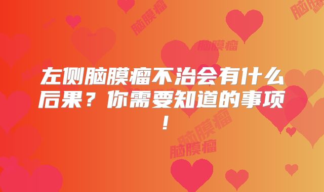 左侧脑膜瘤不治会有什么后果？你需要知道的事项！