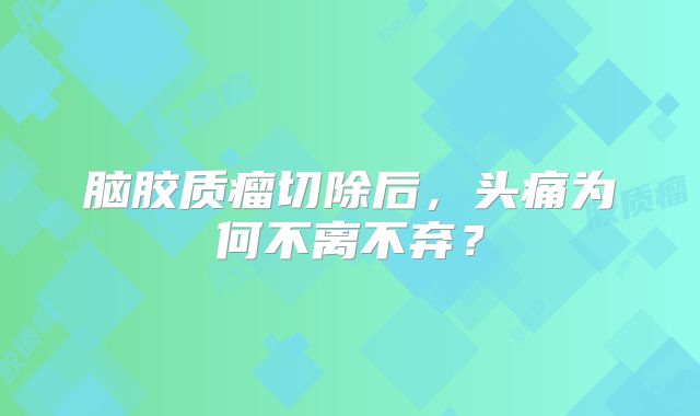 脑胶质瘤切除后，头痛为何不离不弃？