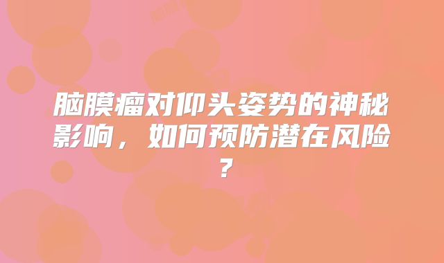 脑膜瘤对仰头姿势的神秘影响，如何预防潜在风险？