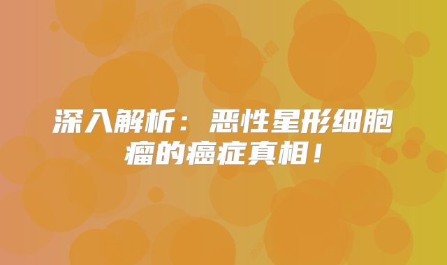深入解析：恶性星形细胞瘤的癌症真相！