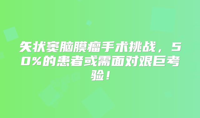 矢状窦脑膜瘤手术挑战，50%的患者或需面对艰巨考验！