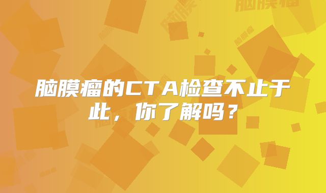 脑膜瘤的CTA检查不止于此，你了解吗？