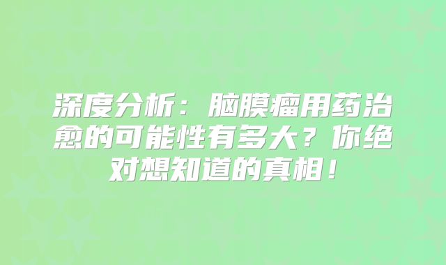 深度分析：脑膜瘤用药治愈的可能性有多大？你绝对想知道的真相！