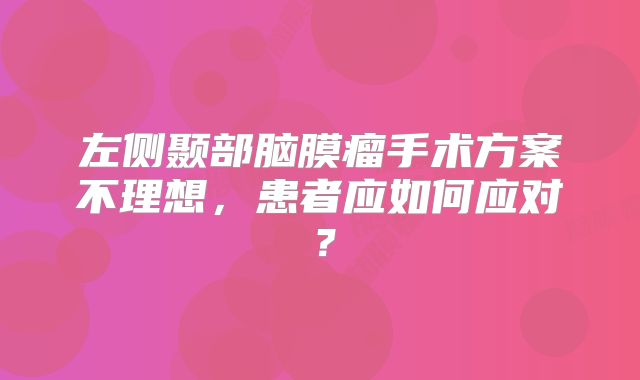 左侧颞部脑膜瘤手术方案不理想，患者应如何应对？