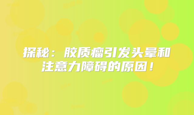 探秘：胶质瘤引发头晕和注意力障碍的原因！