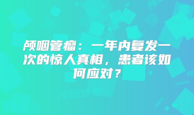 颅咽管瘤：一年内复发一次的惊人真相，患者该如何应对？