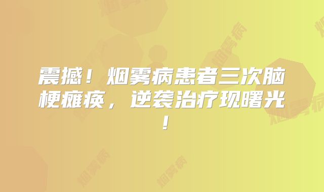 震撼！烟雾病患者三次脑梗瘫痪，逆袭治疗现曙光！
