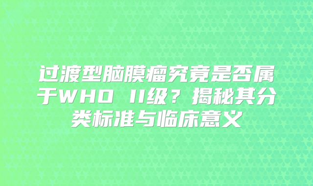 过渡型脑膜瘤究竟是否属于WHO II级？揭秘其分类标准与临床意义