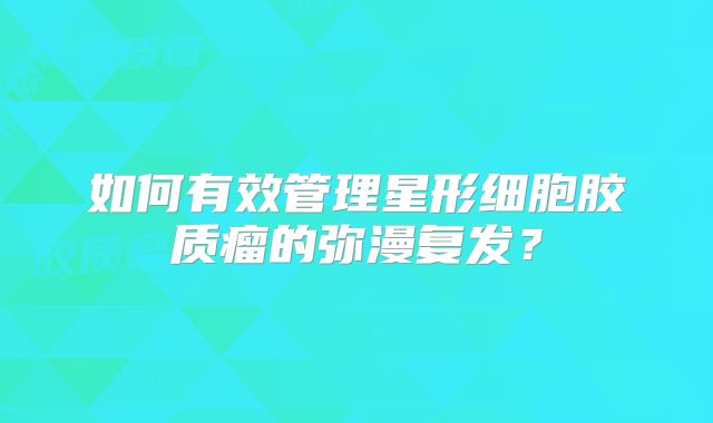 如何有效管理星形细胞胶质瘤的弥漫复发？