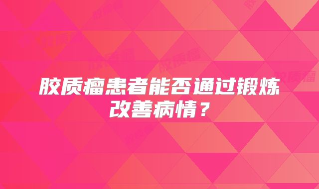 胶质瘤患者能否通过锻炼改善病情？