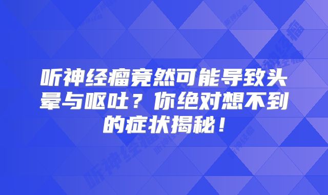 听神经瘤竟然可能导致头晕与呕吐？你绝对想不到的症状揭秘！