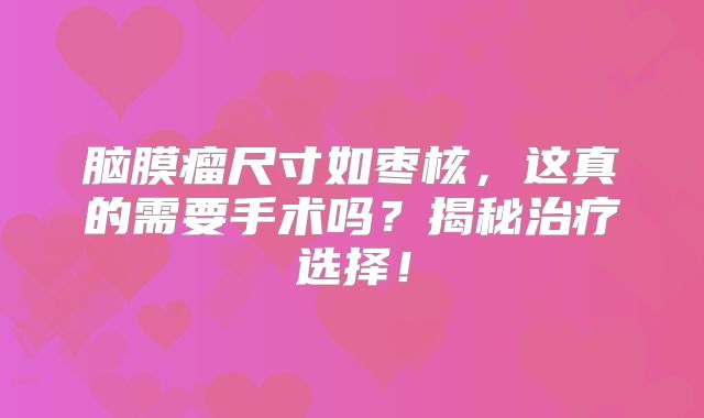 脑膜瘤尺寸如枣核，这真的需要手术吗？揭秘治疗选择！