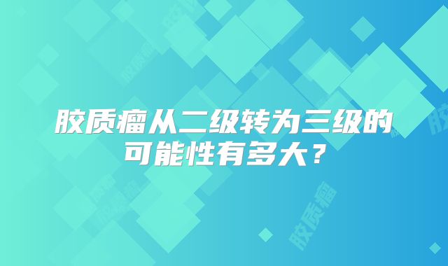 胶质瘤从二级转为三级的可能性有多大？