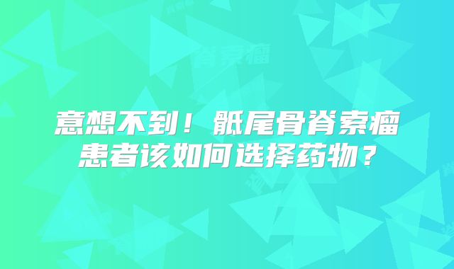 意想不到！骶尾骨脊索瘤患者该如何选择药物？