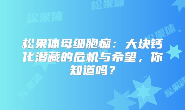 松果体母细胞瘤：大块钙化潜藏的危机与希望，你知道吗？