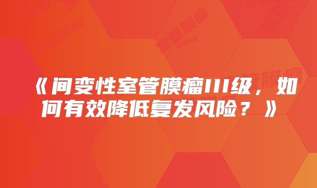 《间变性室管膜瘤III级，如何有效降低复发风险？》