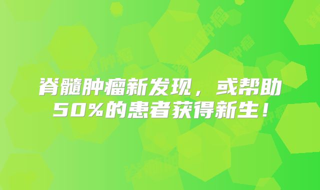 脊髓肿瘤新发现，或帮助50%的患者获得新生！