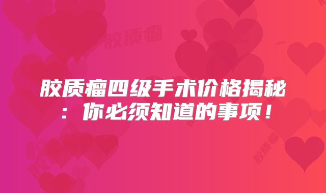 胶质瘤四级手术价格揭秘：你必须知道的事项！