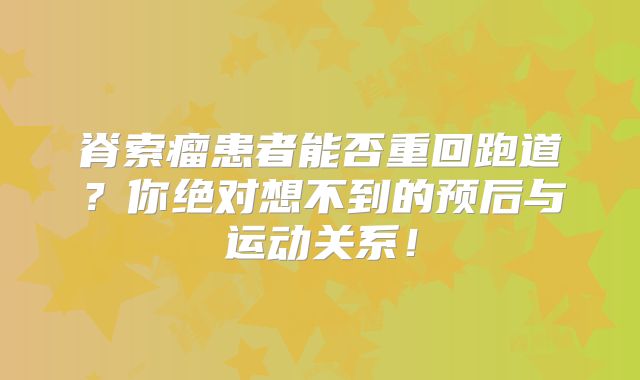 脊索瘤患者能否重回跑道？你绝对想不到的预后与运动关系！