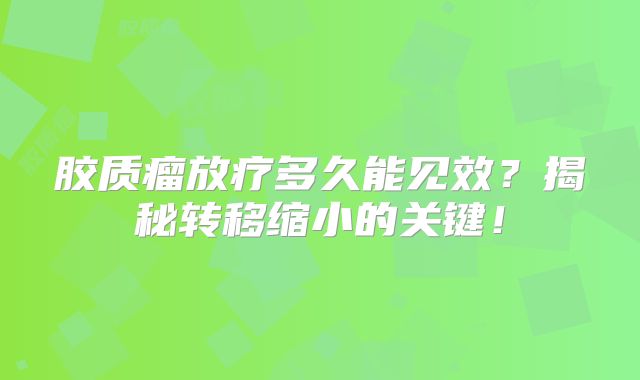 胶质瘤放疗多久能见效？揭秘转移缩小的关键！