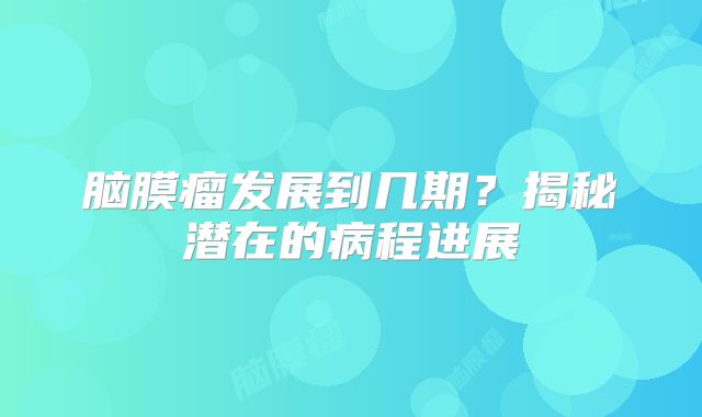 脑膜瘤发展到几期？揭秘潜在的病程进展