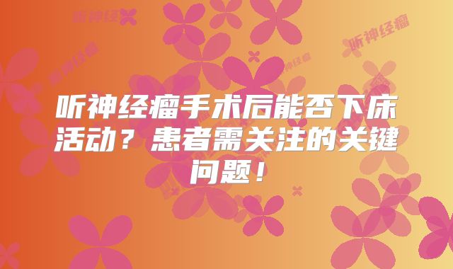 听神经瘤手术后能否下床活动？患者需关注的关键问题！