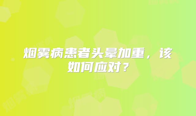 烟雾病患者头晕加重，该如何应对？