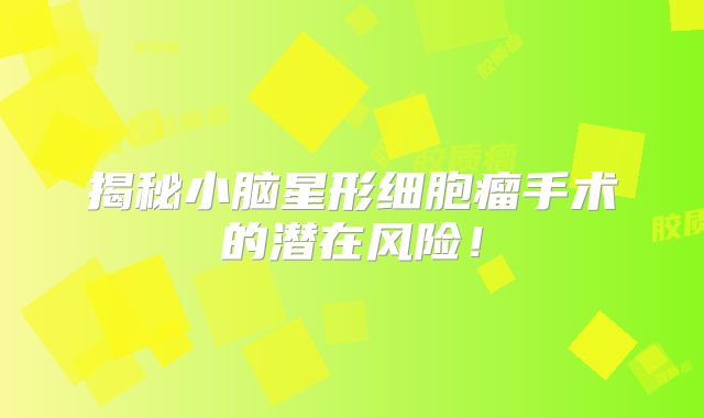 揭秘小脑星形细胞瘤手术的潜在风险！