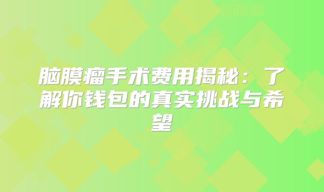 脑膜瘤手术费用揭秘：了解你钱包的真实挑战与希望