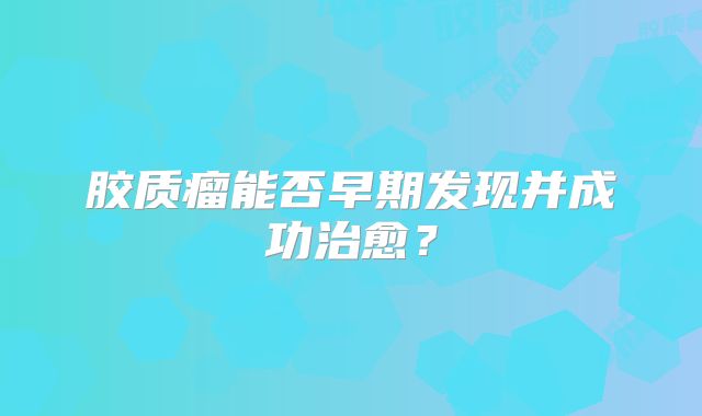 胶质瘤能否早期发现并成功治愈？