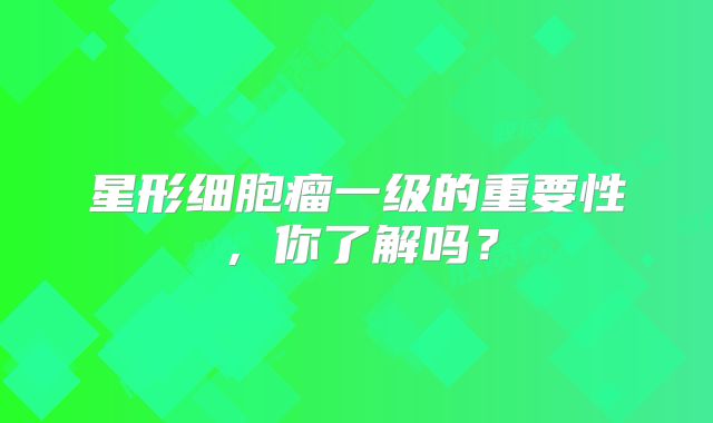 星形细胞瘤一级的重要性，你了解吗？