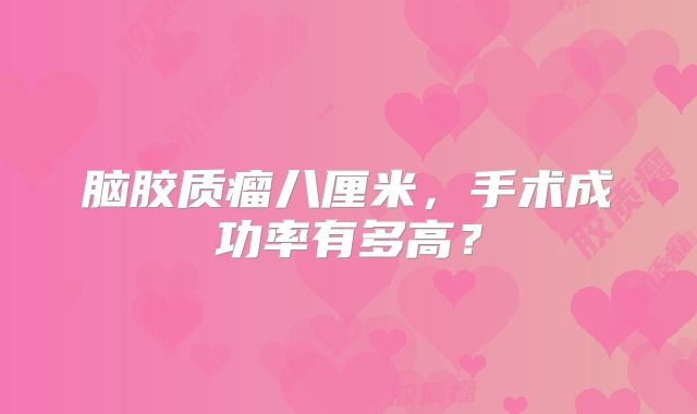 脑胶质瘤八厘米，手术成功率有多高？