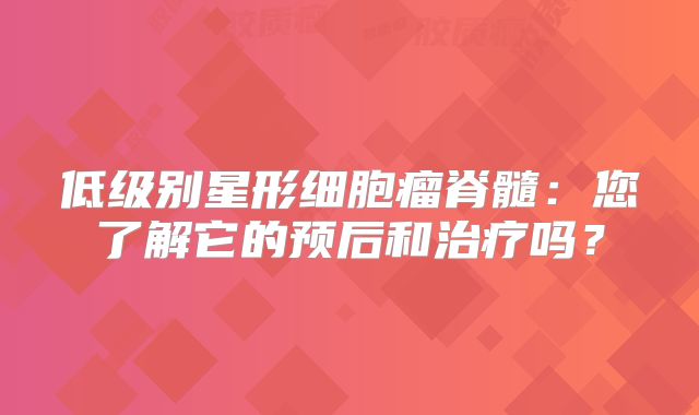 低级别星形细胞瘤脊髓：您了解它的预后和治疗吗？