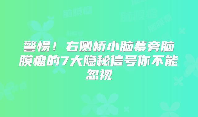 警惕！右侧桥小脑幕旁脑膜瘤的7大隐秘信号你不能忽视