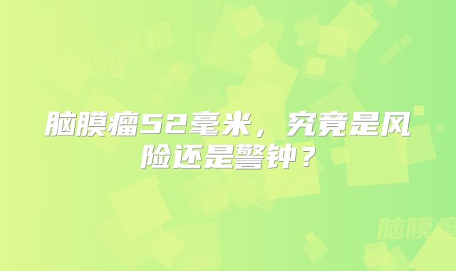 脑膜瘤52毫米，究竟是风险还是警钟？