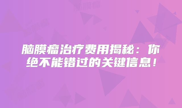脑膜瘤治疗费用揭秘：你绝不能错过的关键信息！