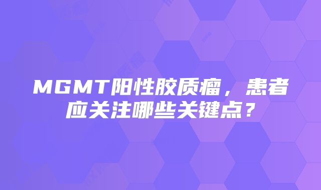 MGMT阳性胶质瘤，患者应关注哪些关键点？