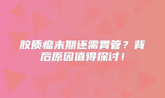 胶质瘤末期还需胃管？背后原因值得探讨！