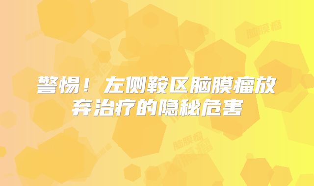警惕！左侧鞍区脑膜瘤放弃治疗的隐秘危害