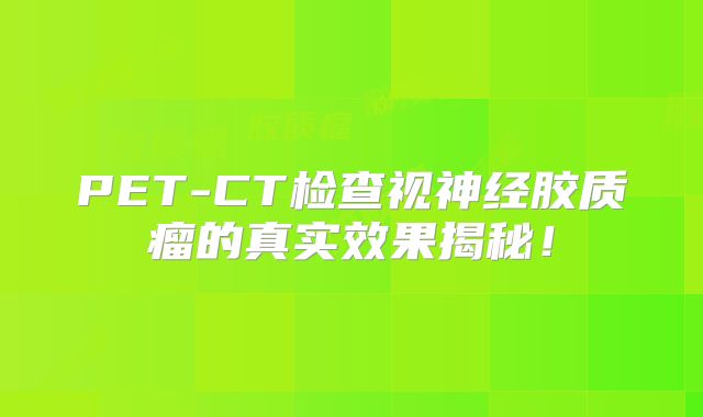 PET-CT检查视神经胶质瘤的真实效果揭秘！