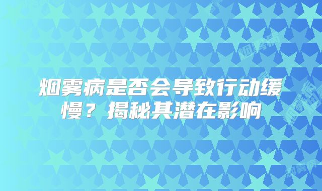 烟雾病是否会导致行动缓慢？揭秘其潜在影响