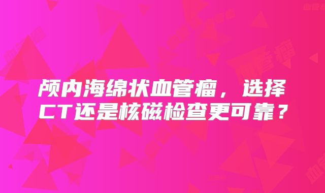 颅内海绵状血管瘤，选择CT还是核磁检查更可靠？