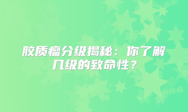 胶质瘤分级揭秘：你了解几级的致命性？