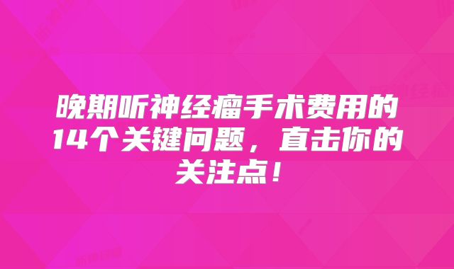 晚期听神经瘤手术费用的14个关键问题，直击你的关注点！