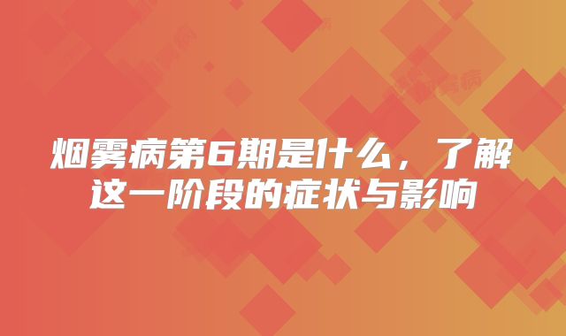 烟雾病第6期是什么，了解这一阶段的症状与影响