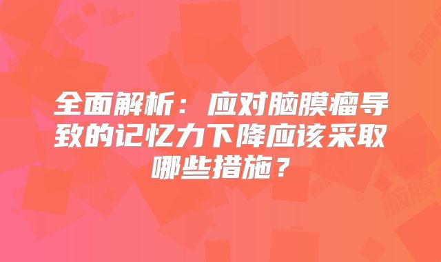 全面解析：应对脑膜瘤导致的记忆力下降应该采取哪些措施？