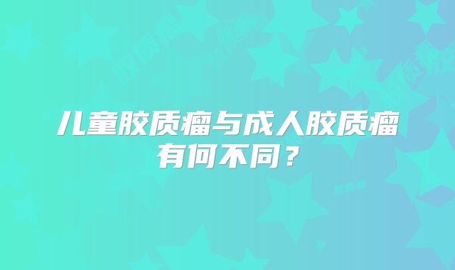 儿童胶质瘤与成人胶质瘤有何不同？