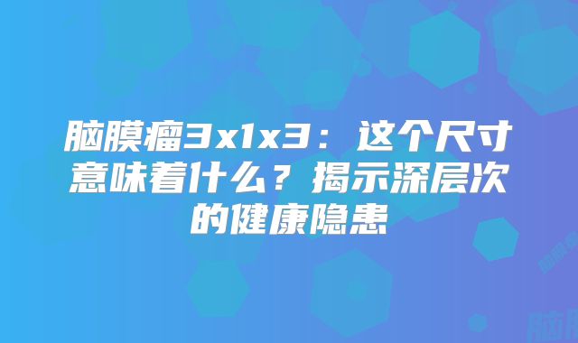 脑膜瘤3x1x3：这个尺寸意味着什么？揭示深层次的健康隐患