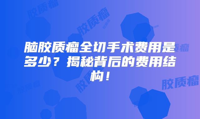 脑胶质瘤全切手术费用是多少？揭秘背后的费用结构！